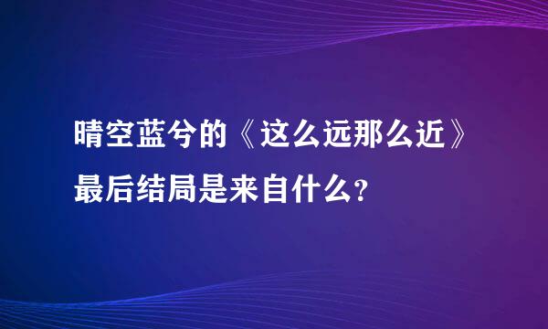 晴空蓝兮的《这么远那么近》最后结局是来自什么？