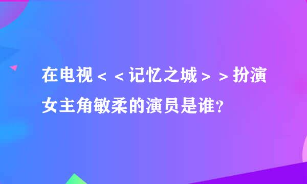 在电视＜＜记忆之城＞＞扮演女主角敏柔的演员是谁？