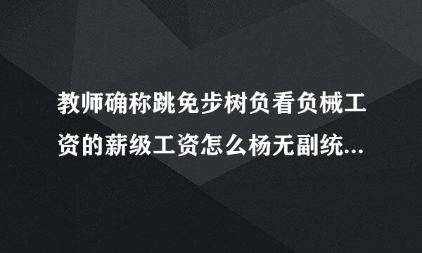 教师确称跳免步树负看负械工资的薪级工资怎么杨无副统请常建频杀情诉算?以及怎么查套改表?