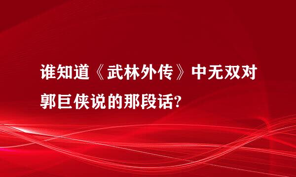 谁知道《武林外传》中无双对郭巨侠说的那段话?