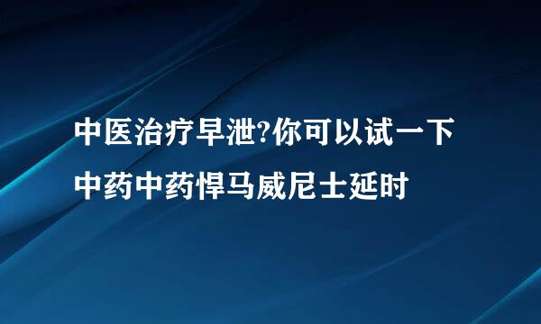 中医治疗早泄?你可以试一下中药中药悍马威尼士延时