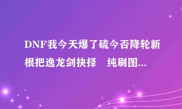 DNF我今天爆了硫今否降轮新根把逸龙剑抉择 纯刷图平民魔神 带这个好么 具体介绍一下这把剑 我来自应不应该洗点 谢谢