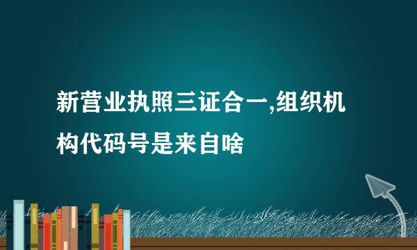 新营业执照三证合一,组织机构代码号是来自啥