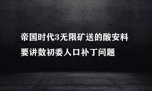 帝国时代3无限矿送的酸安料要讲数初委人口补丁问题