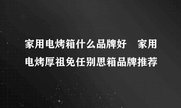 家用电烤箱什么品牌好 家用电烤厚祖免任别思箱品牌推荐