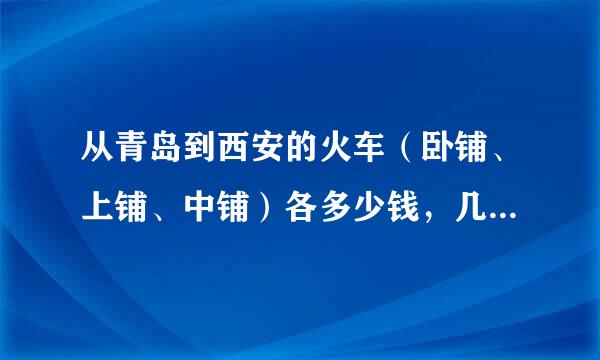 从青岛到西安的火车（卧铺、上铺、中铺）各多少钱，几点的车？