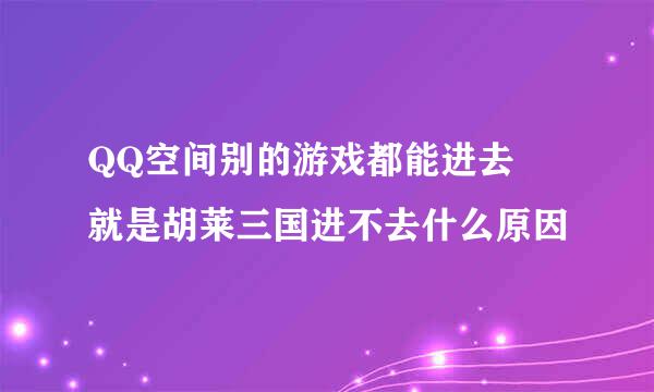 QQ空间别的游戏都能进去 就是胡莱三国进不去什么原因