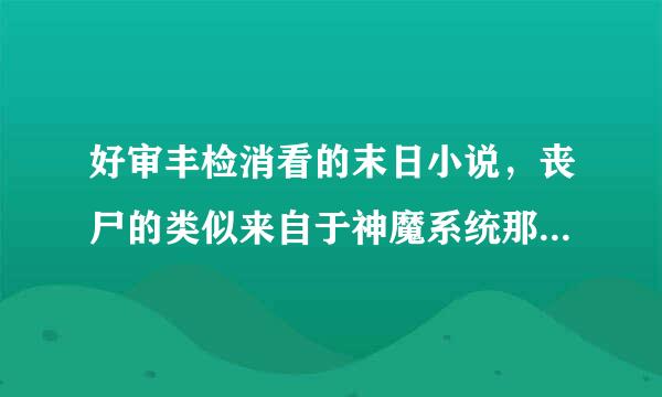 好审丰检消看的末日小说，丧尸的类似来自于神魔系统那种，升级的，有明确的分级