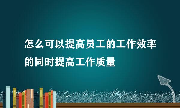 怎么可以提高员工的工作效率的同时提高工作质量