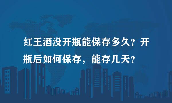 红王酒没开瓶能保存多久？开瓶后如何保存，能存几天？