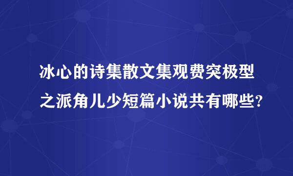 冰心的诗集散文集观费突极型之派角儿少短篇小说共有哪些?