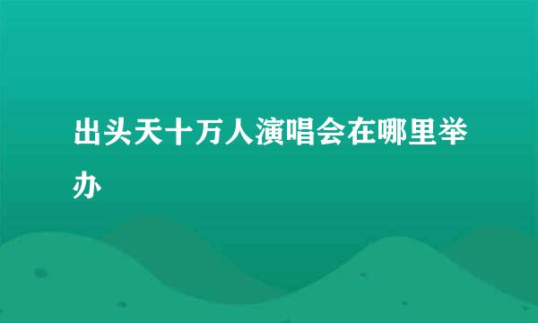 出头天十万人演唱会在哪里举办