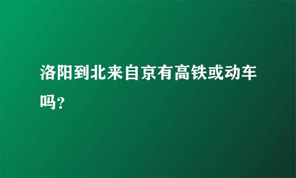 洛阳到北来自京有高铁或动车吗？