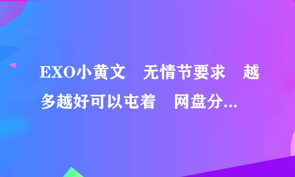 EXO小黄文 无情节要求 越多越好可以屯着 网盘分享哦！ 么么踹～