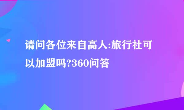 请问各位来自高人:旅行社可以加盟吗?360问答