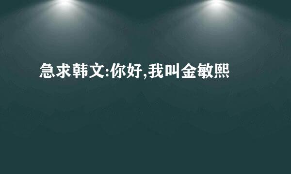 急求韩文:你好,我叫金敏熙