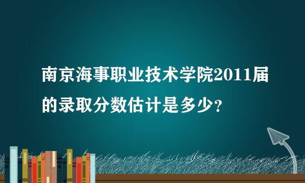 南京海事职业技术学院2011届的录取分数估计是多少？