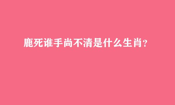 鹿死谁手尚不清是什么生肖？