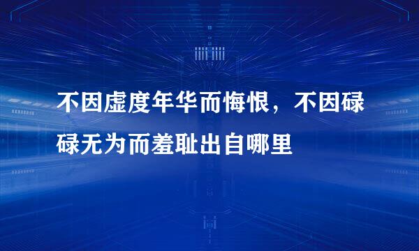 不因虚度年华而悔恨，不因碌碌无为而羞耻出自哪里