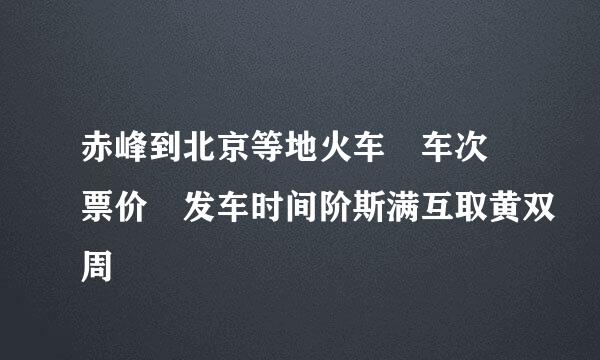 赤峰到北京等地火车 车次 票价 发车时间阶斯满互取黄双周