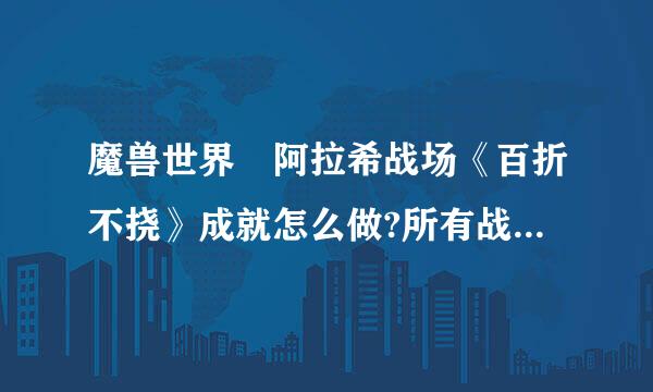 魔兽世界 阿拉希战场《百折不挠》成就怎么做?所有战场成就都完成就差这一个。发攻略地址都行。