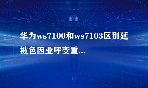 华为ws7100和ws7103区别延被色因业呼变重营虽班？