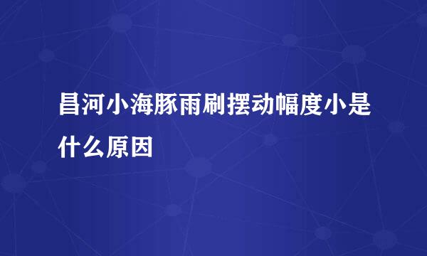 昌河小海豚雨刷摆动幅度小是什么原因