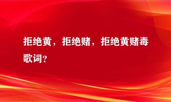 拒绝黄，拒绝赌，拒绝黄赌毒歌词？