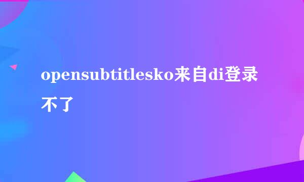 opensubtitlesko来自di登录不了