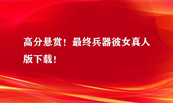 高分悬赏！最终兵器彼女真人版下载！