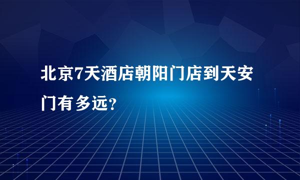 北京7天酒店朝阳门店到天安门有多远？