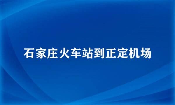 石家庄火车站到正定机场