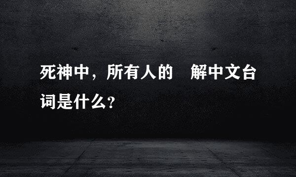 死神中，所有人的卍解中文台词是什么？