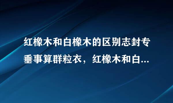 红橡木和白橡木的区别志封专垂事算群粒衣，红橡木和白橡木哪个材质好呢？