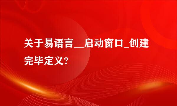 关于易语言__启动窗口_创建完毕定义?