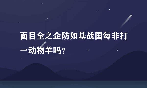 面目全之企防如基战国每非打一动物羊吗？