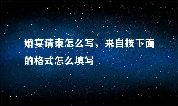 婚宴请柬怎么写，来自按下面的格式怎么填写