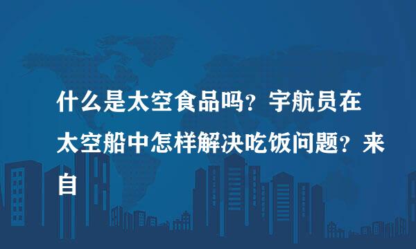 什么是太空食品吗？宇航员在太空船中怎样解决吃饭问题？来自