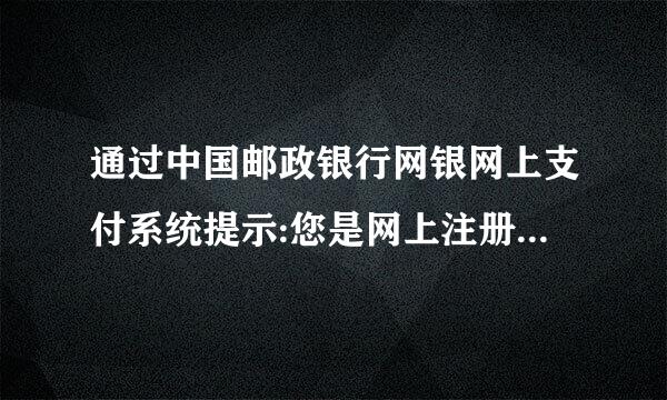 通过中国邮政银行网银网上支付系统提示:您是网上注册客户不能足省理陆没七称进行网上交易?