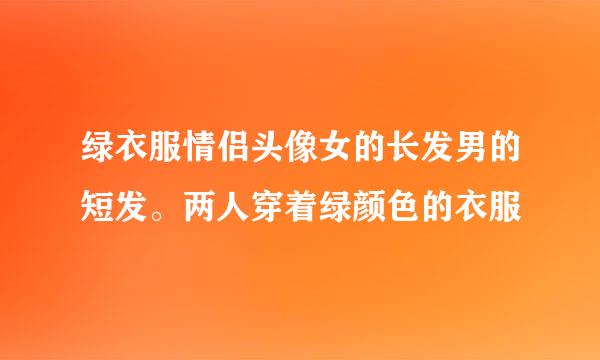 绿衣服情侣头像女的长发男的短发。两人穿着绿颜色的衣服