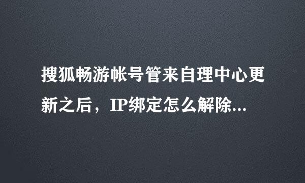 搜狐畅游帐号管来自理中心更新之后，IP绑定怎么解除啊（除了手机，，那手机号没了），，，跪求啊，，都帮帮忙