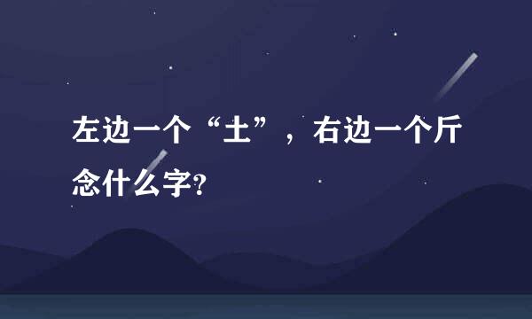 左边一个“土”，右边一个斤念什么字？