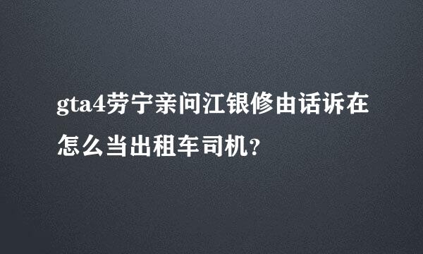 gta4劳宁亲问江银修由话诉在怎么当出租车司机？