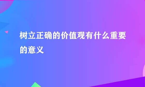 树立正确的价值观有什么重要的意义