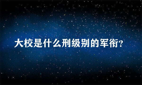 大校是什么刑级别的军衔？