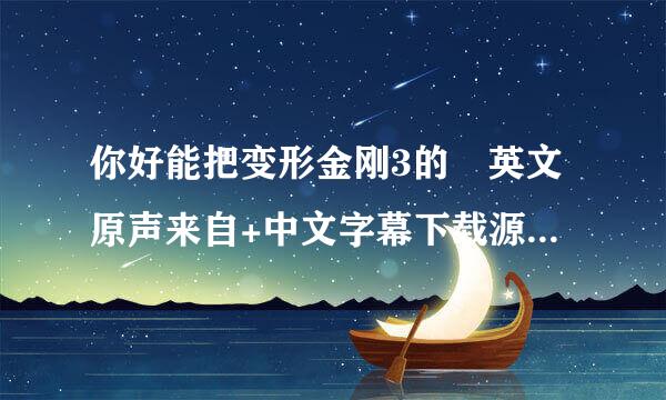 你好能把变形金刚3的 英文原声来自+中文字幕下载源提供360问答一下吗? 我下载了3D版本的但声音和字幕都没有。谢拉