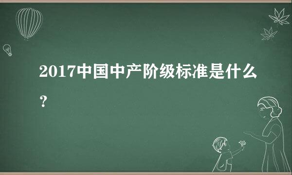 2017中国中产阶级标准是什么？