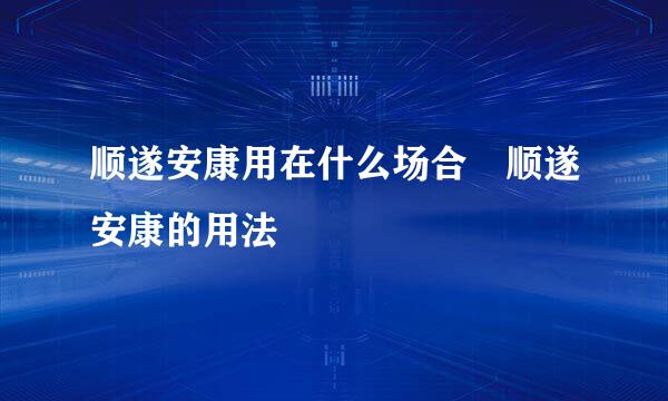 顺遂安康用在什么场合 顺遂安康的用法