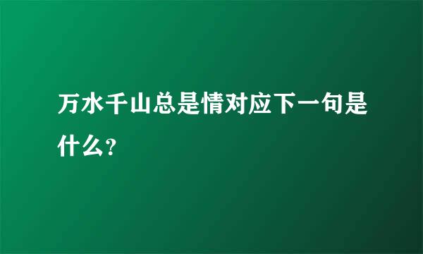 万水千山总是情对应下一句是什么？