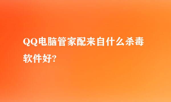 QQ电脑管家配来自什么杀毒软件好?